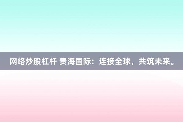 网络炒股杠杆 贵海国际:连接全球,共筑未来。