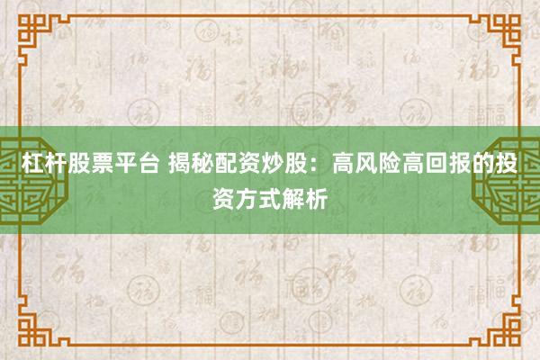 杠杆股票平台 揭秘配资炒股：高风险高回报的投资方式解析