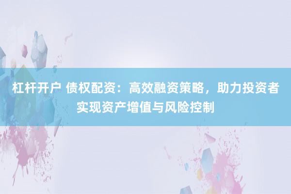 杠杆开户 债权配资：高效融资策略，助力投资者实现资产增值与风险控制
