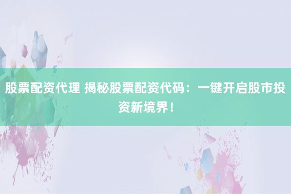 股票配资代理 揭秘股票配资代码:一键开启股市投资新境界!