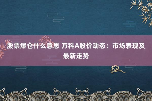 股票爆仓什么意思 万科A股价动态:市场表现及最新走势
