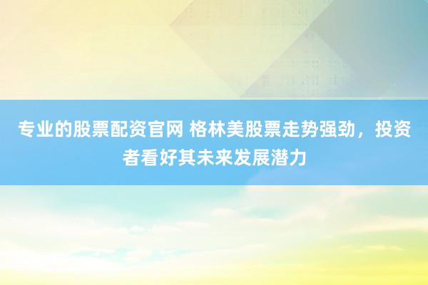 专业的股票配资官网 格林美股票走势强劲,投资者看好其未来发展潜力