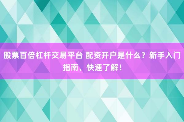 股票百倍杠杆交易平台 配资开户是什么？新手入门指南，快速了解！