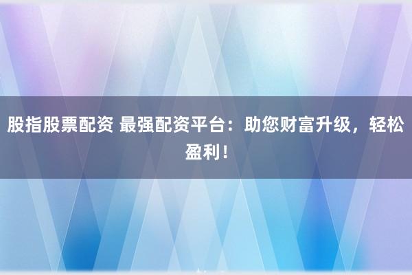股指股票配资 最强配资平台:助您财富升级,轻松盈利!