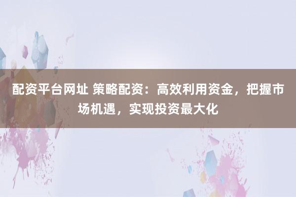 配资平台网址 策略配资:高效利用资金,把握市场机遇,实现投资最大化