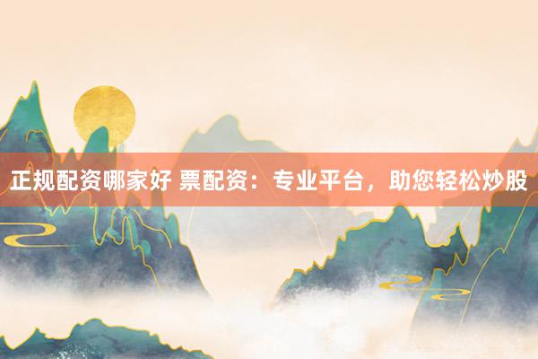 正规配资哪家好 票配资:专业平台,助您轻松炒股