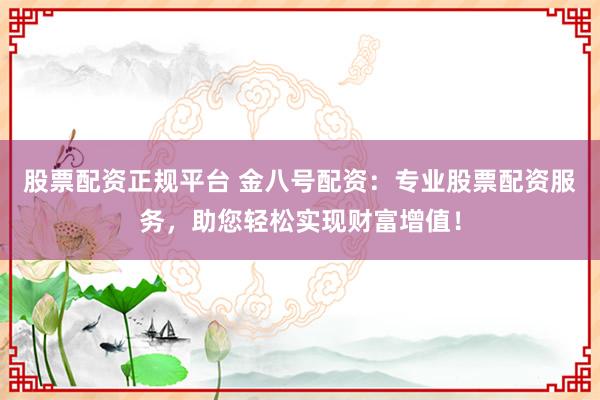 股票配资正规平台 金八号配资：专业股票配资服务，助您轻松实现财富增值！
