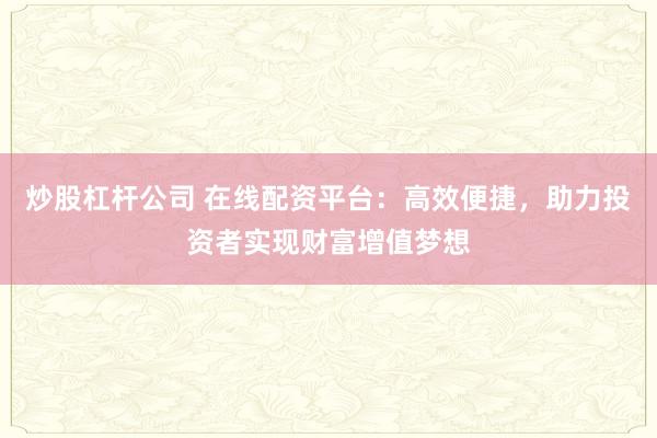 炒股杠杆公司 在线配资平台：高效便捷，助力投资者实现财富增值梦想