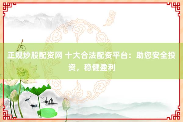 正规炒股配资网 十大合法配资平台：助您安全投资，稳健盈利