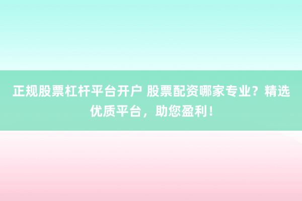 正规股票杠杆平台开户 股票配资哪家专业？精选优质平台，助您盈利！