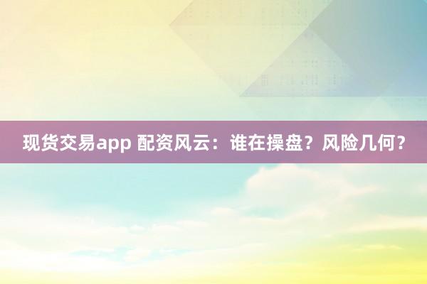 现货交易app 配资风云：谁在操盘？风险几何？