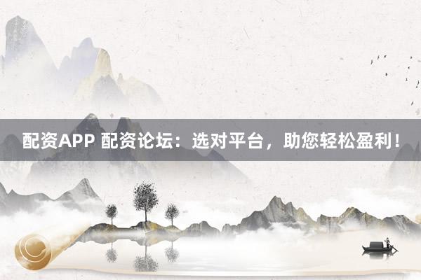 配资APP 配资论坛：选对平台，助您轻松盈利！