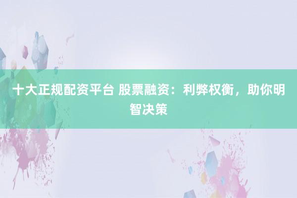 十大正规配资平台 股票融资：利弊权衡，助你明智决策