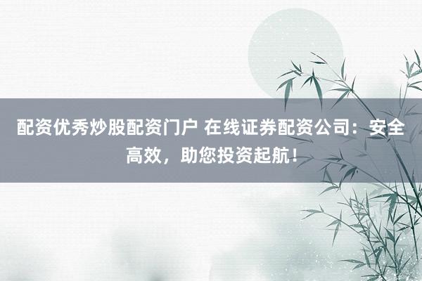 配资优秀炒股配资门户 在线证券配资公司：安全高效，助您投资起航！