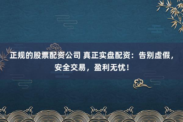 正规的股票配资公司 真正实盘配资：告别虚假，安全交易，盈利无忧！