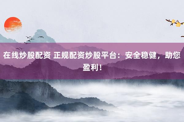 在线炒股配资 正规配资炒股平台：安全稳健，助您盈利！