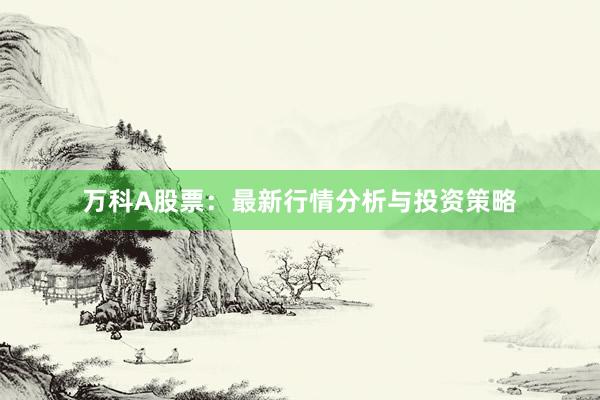 万科A股票:最新行情分析与投资策略