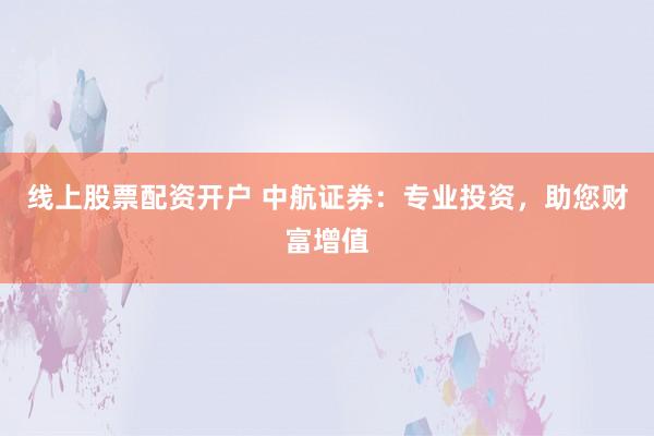 线上股票配资开户 中航证券：专业投资，助您财富增值