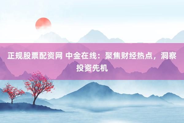 正规股票配资网 中金在线：聚焦财经热点，洞察投资先机