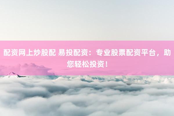配资网上炒股配 易投配资：专业股票配资平台，助您轻松投资！