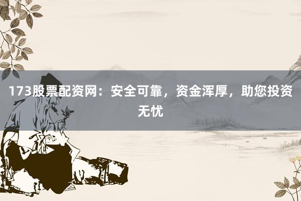 173股票配资网:安全可靠,资金浑厚,助您投资无忧