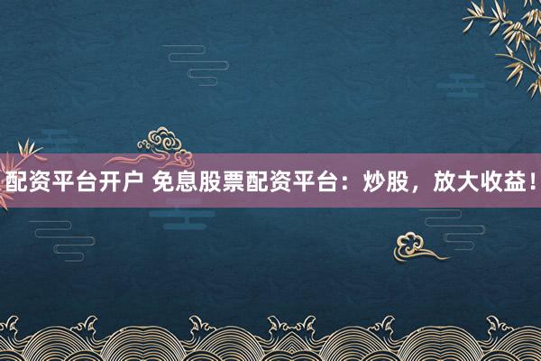 配资平台开户 免息股票配资平台：炒股，放大收益！
