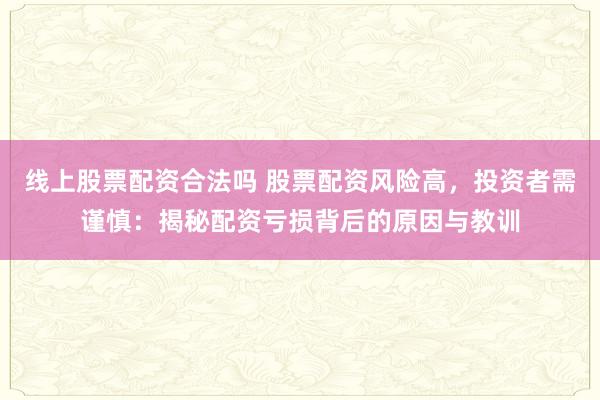 线上股票配资合法吗 股票配资风险高,投资者需谨慎:揭秘配资亏损背后的原因与教训