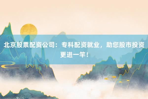 北京股票配资公司:专科配资就业,助您股市投资更进一竿!