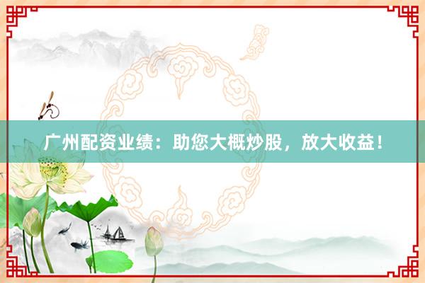 广州配资业绩：助您大概炒股，放大收益！