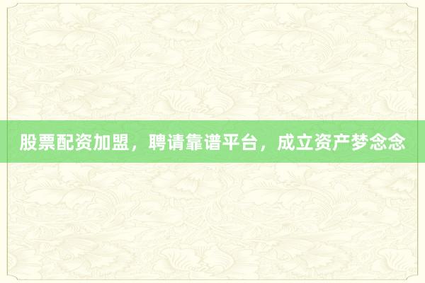 股票配资加盟,聘请靠谱平台,成立资产梦念念