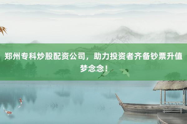 郑州专科炒股配资公司，助力投资者齐备钞票升值梦念念！