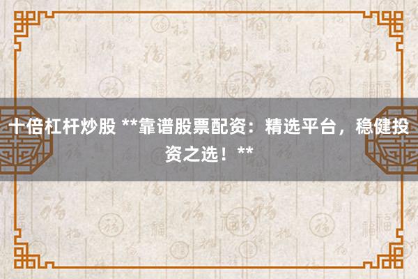 十倍杠杆炒股 **靠谱股票配资：精选平台，稳健投资之选！**