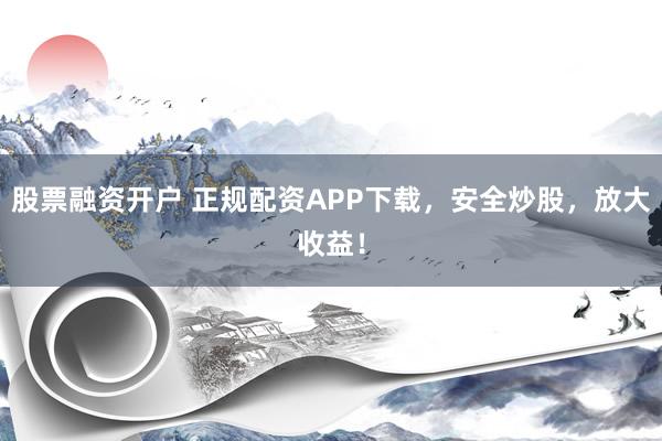 股票融资开户 正规配资APP下载，安全炒股，放大收益！