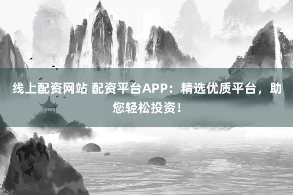 线上配资网站 配资平台APP:精选优质平台,助您轻松投资!