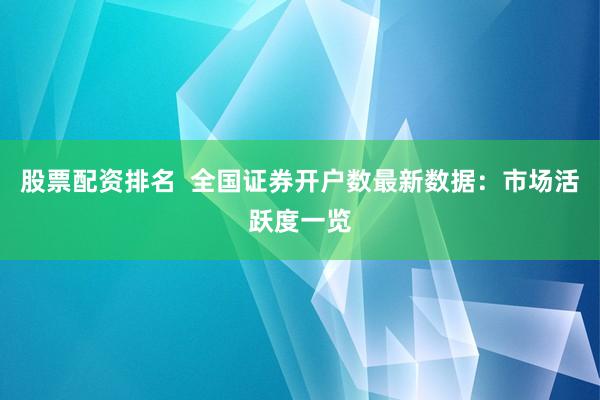 股票配资排名  全国证券开户数最新数据：市场活跃度一览