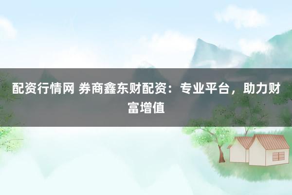 配资行情网 券商鑫东财配资：专业平台，助力财富增值