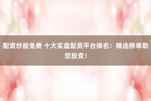 配资炒股免费 十大实盘配资平台排名：精选榜单助您投资！