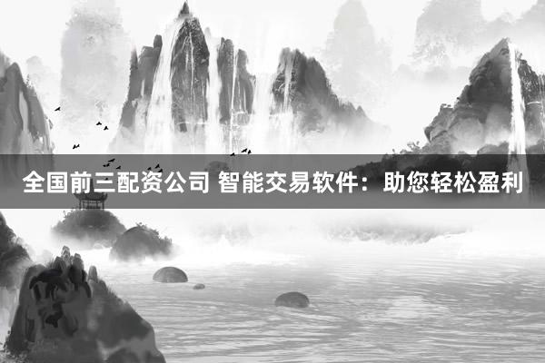 全国前三配资公司 智能交易软件：助您轻松盈利