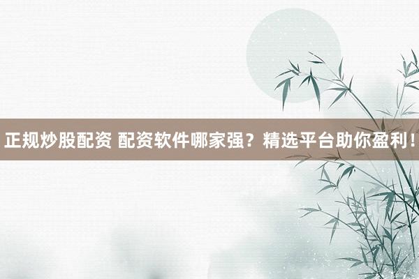 正规炒股配资 配资软件哪家强？精选平台助你盈利！