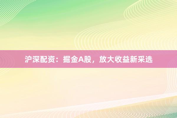 沪深配资：掘金A股，放大收益新采选