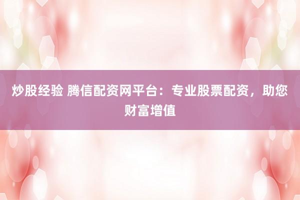 炒股经验 腾信配资网平台：专业股票配资，助您财富增值