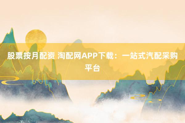 股票按月配资 淘配网APP下载：一站式汽配采购平台