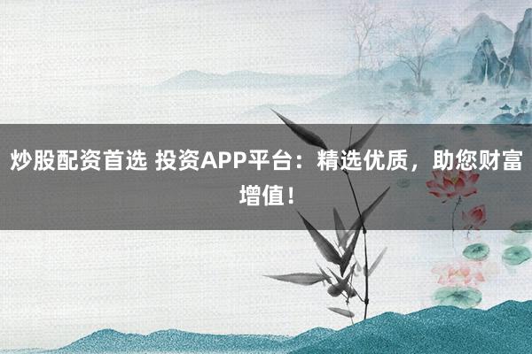 炒股配资首选 投资APP平台：精选优质，助您财富增值！