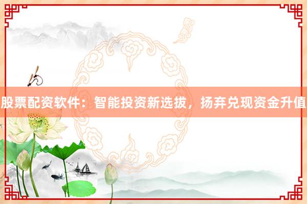 股票配资软件：智能投资新选拔，扬弃兑现资金升值