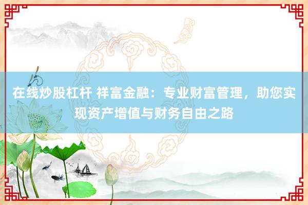 在线炒股杠杆 祥富金融：专业财富管理，助您实现资产增值与财务自由之路