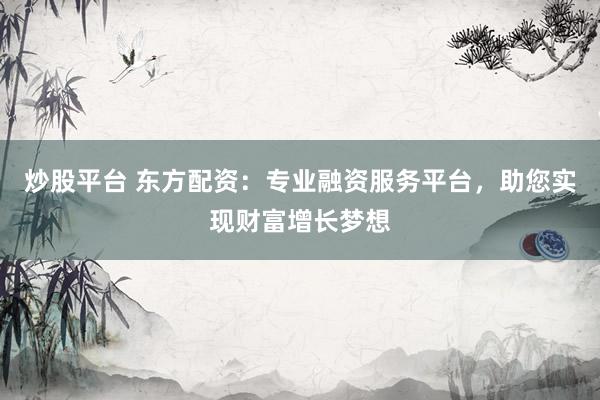 炒股平台 东方配资：专业融资服务平台，助您实现财富增长梦想