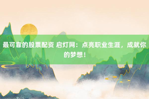 最可靠的股票配资 启灯网：点亮职业生涯，成就你的梦想！