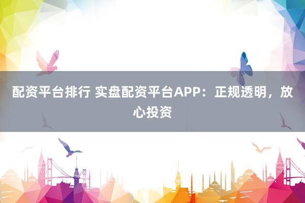 配资平台排行 实盘配资平台APP：正规透明，放心投资