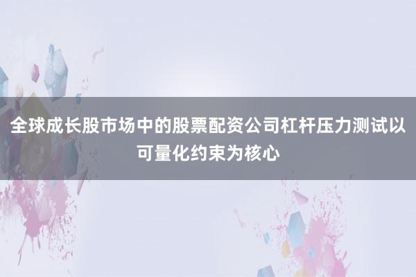 全球成长股市场中的股票配资公司杠杆压力测试以可量化约束为核心