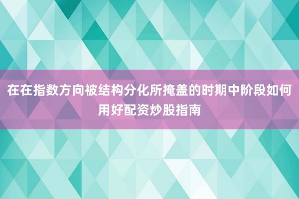 在在指数方向被结构分化所掩盖的时期中阶段如何用好配资炒股指南